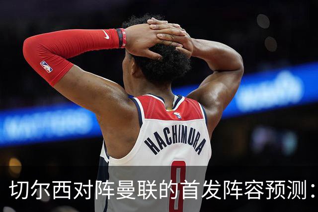 切尔西对阵曼联的首发阵容预测：3-4-2-1战术解析